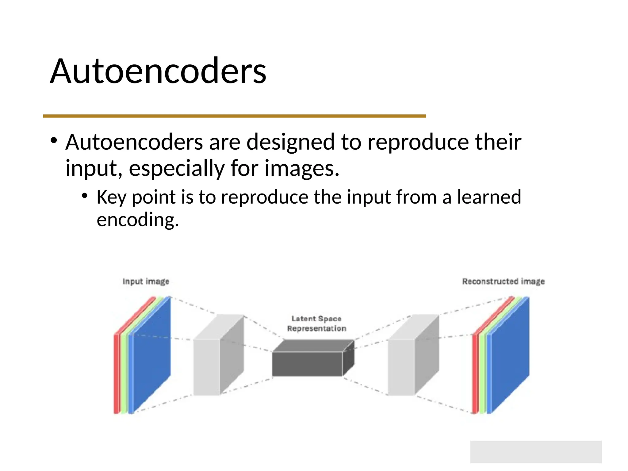 Autoencoders • Autoencoders are designed to reproduce their input, especially for images. • Key point is to reproduce the input from a learned encoding. 