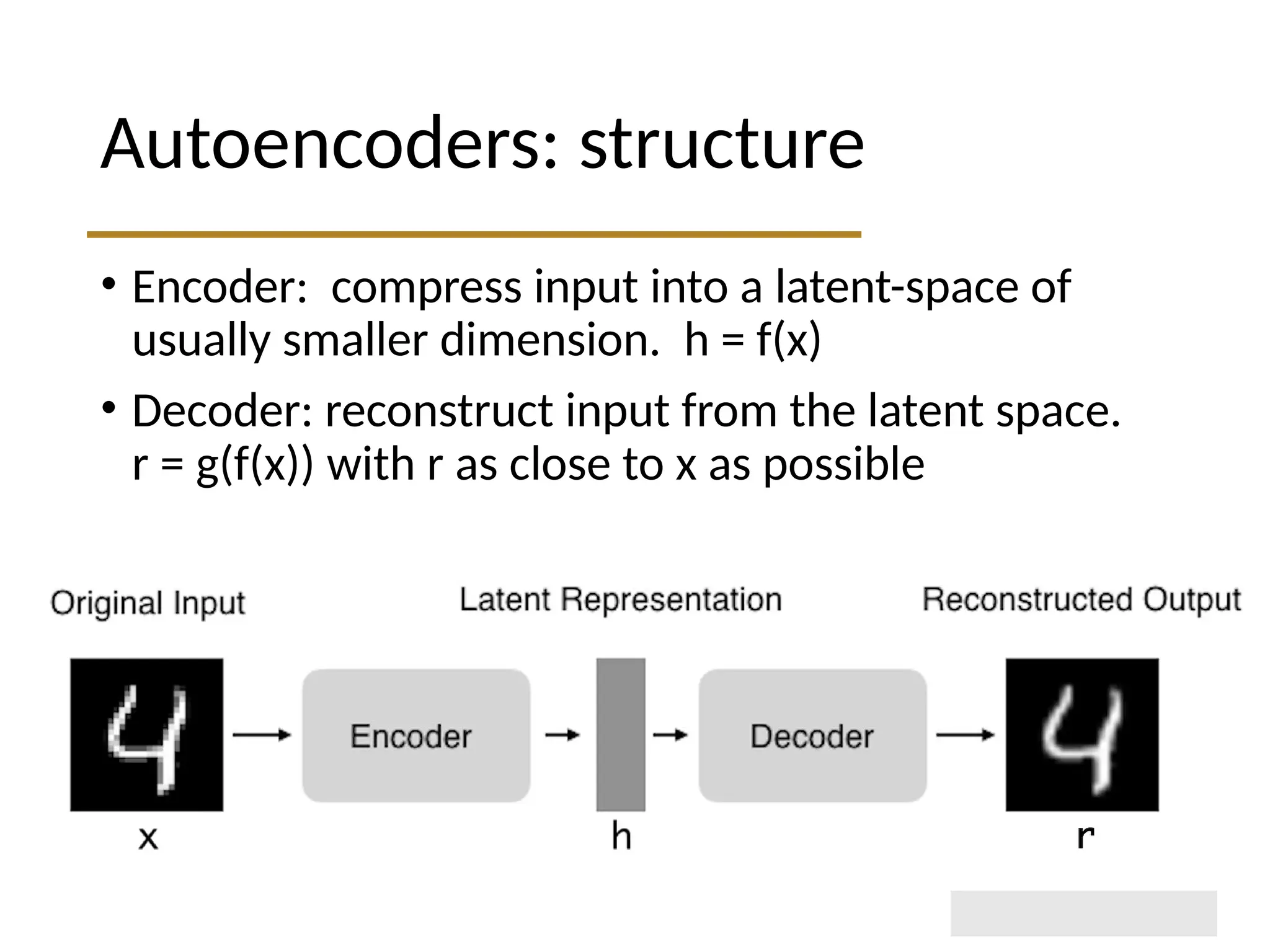 Autoencoders: structure • Encoder: compress input into a latent-space of usually smaller dimension. h = f(x) • Decoder: reconstruct input from the latent space. r = g(f(x)) with r as close to x as possible 