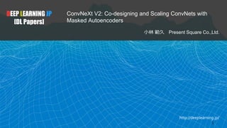 http://deeplearning.jp/
ConvNeXt V2: Co-designing and Scaling ConvNets with
Masked Autoencoders
小林 範久 Present Square Co.,Ltd.
DEEP LEARNING JP
[DL Papers]
1
 