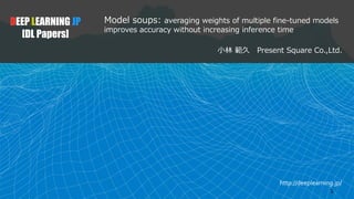 http://deeplearning.jp/
Model soups: averaging weights of multiple fine-tuned models
improves accuracy without increasing inference time
小林 範久 Present Square Co.,Ltd.
DEEP LEARNING JP
[DL Papers]
1
 