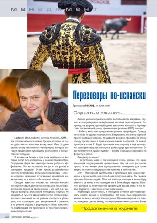 22 ДИСТРИБУЦИЯ И ЛОГИСТИКА №4/2015
Castaner, ZARA, Roberto Torretta, Pikolinos, JOMA –
все это именитые испанские бренды, которые не од
но десятилетие известны всему миру. Они создали
целую школу талантливых менеджеров, которые се
годня продолжают руководить компаниями и осуще
ствляют продажи.
В испанском бизнесе есть свои особенности, ко
торые могут быть интересны и нашим специалистам.
Сотрудники фирм там заинтересованы работать эф
фективно. Что же позволяет им достигать успеха и
совершать продажи? Ответ прост: разработанная
система переговоров. Испанские переговоры – слов
но коррида: ожидание, оттягивание, деликатное на
вязывание, но в итоге – обязательно победа.
Сегодня известно множество психологических
инструментов для достижения успеха, но пока сосре
доточимся только на одном из них – win win, т.е. вы
игрыш выигрыш. Испанские менеджеры хорошо им
владеют. А суть его заключается в том, чтобы сосре
доточить внимание не на умении говорить и убеж
дать, что характерно для американской стратегии,
а на умении слушать и формировать образ желаемо
го, подтверждая его примерами из практики и реаль
ными результатами.
Переговоры по испански
Григорий АЛФЕРОВ, ТМ JOMA SPORT
Слушать и слышать
Именно умение слушать является для менеджера ключевым. Слу
шать и контролировать невербальные сигналы переговорщика. На
пример, на встрече, где необходимо заключить контракт о партнер
стве с организацией, лицо, принимающее решения (ЛПР), говорит:
– Ребята, мне такие предложения делают каждый день. Правда,
никто пока не сделал нормального. Безусловно, это очень хороший
проект, хорошие условия. Но давайте вначале проведем по этому
поводу презентацию с привлечением наших партнеров. Ее можно
провести в отеле Х. Будет приглашен наш партнер и еще четверо.
Мы проведем вашу презентацию в рамках двух других проектов. От
вас потребуются сущие пустяки – оплата накладных расходов по
фуршету и отелю.
Менеджер отвечает:
– Безусловно, идея с презентацией очень хороша. Но наша
концепция подразумевает презентацию тем, на кого рассчитан
проект, и мы имеем свое корпоративное помещение для таких
встреч, поэтому и предлагаем вам принять в ней участие.
ЛПР: – Прекрасная идея! Завтра я приглашаю всех наших парт
неров, и лучше места, чем отель Х, нам просто не найти. Мы сможем
привлечь больше людей. Плюс на этой презентации я лично буду
отвечать за меню, и мы проведем ее в ближайшую неделю. Возь
мите договор на перечисление средств для заказа отеля. А по по
воду фуршета – наверное, лучше наличными.
Переговоры закончились, и менеджер отметил заинтересован
ность своего визави в мероприятии. Тот явно был сосредоточен
именно на нем, а не на условиях сделки. Проанализировав его отве
ты, менеджер сделал вывод, что мероприятие имеет для него более
м е н е д ж м е н т
Продолжение в журнале
 