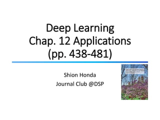 Deep Learning
Chap. 12 Applications
(pp. 438-481)
Shion Honda
Journal Club @DSP
 