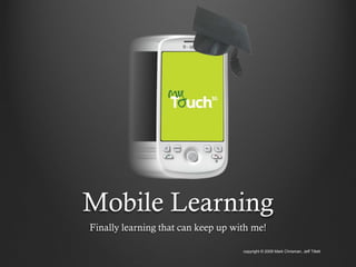 Mobile Learning
Finally learning that can keep up with me!

                                    copyright © 2009 Mark Chrisman, Jeff Tillett
 