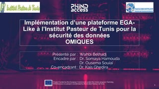 Implémentation d’une plateforme EGA-
Like à l’Institut Pasteur de Tunis pour la
sécurité des données
OMIQUES
Présenté par : Wahbi Belhadj
Encadre par : Dr. Somaya Hamouda
Dr. Ousema Souiai
Co-encadrant : Dr. Kais Ghedira
1
 