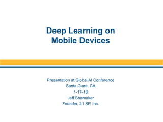 Presentation at Global AI Conference
Santa Clara, CA
1-17-18
Jeff Shomaker
Founder, 21 SP, Inc.
Deep Learning on
Mobile Devices
 