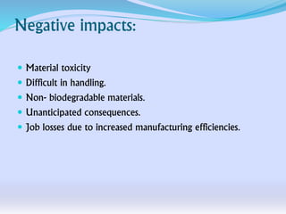 Negative impacts:
 Material toxicity
 Difficult in handling.
 Non- biodegradable materials.
 Unanticipated consequences.
 Job losses due to increased manufacturing efficiencies.
 