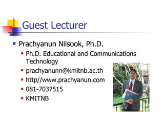 Guest Lecturer Prachyanun Nilsook, Ph.D. Ph.D. Educational and Communications Technology [email_address] http//www.prachyanun.com 081-7037515 KMITNB 