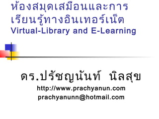 ห้อ งสมุด เสมือ นและการ
เรีย นรู้ท างอิน เทอร์เ น็ต
Virtual-Library and E-Learning




  ดร. ปรัช ญนัน ท์ นิล สุข
      http://www.prachyanun.com
      prachyanunn@hotmail.com
 