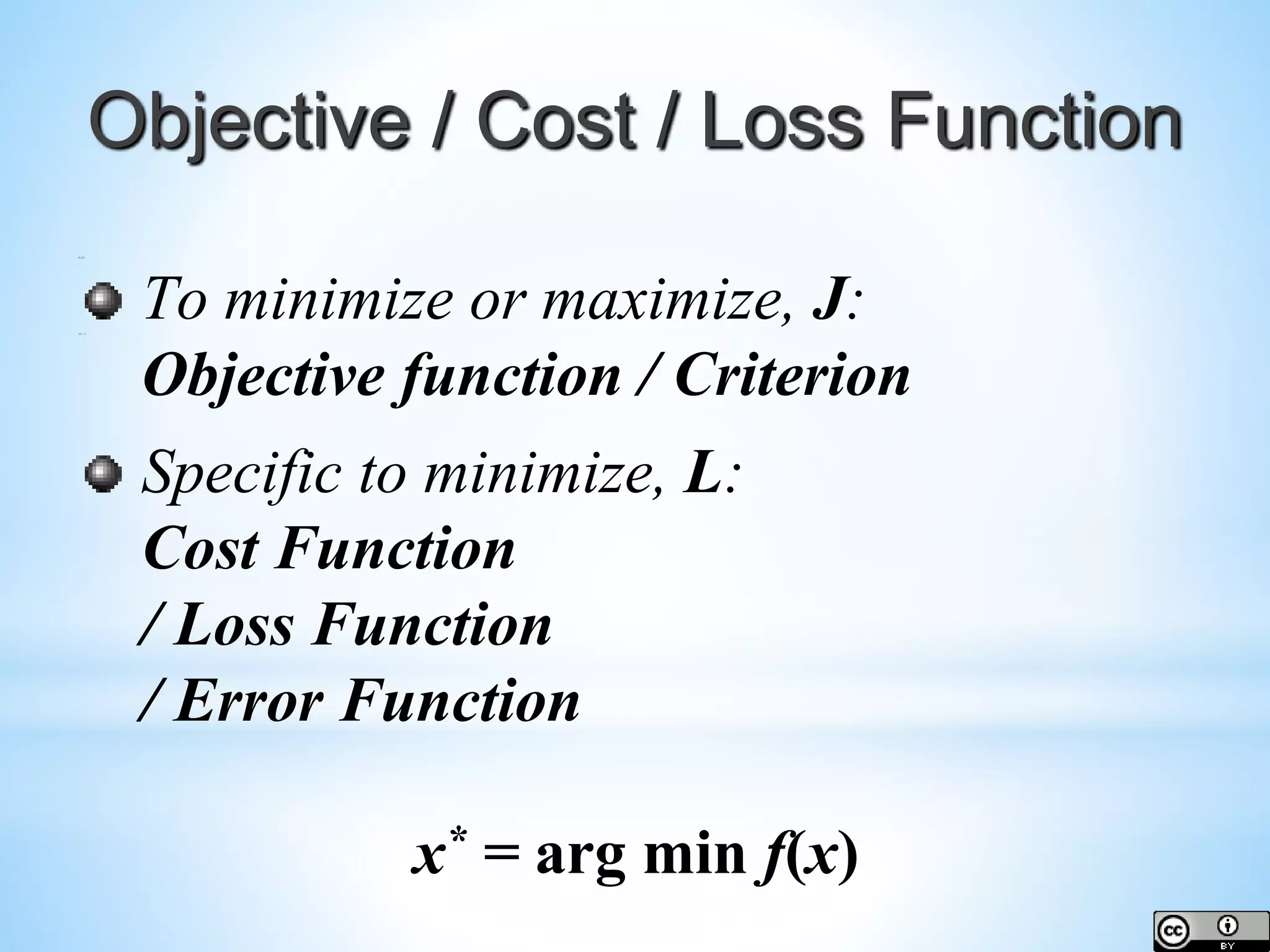 Objective / Cost / Loss Function To minimize or maximize, J: Objective function / Criterion Specific to minimize, L: Cost Function / Loss Function / Error Function x* = arg min f(x) 