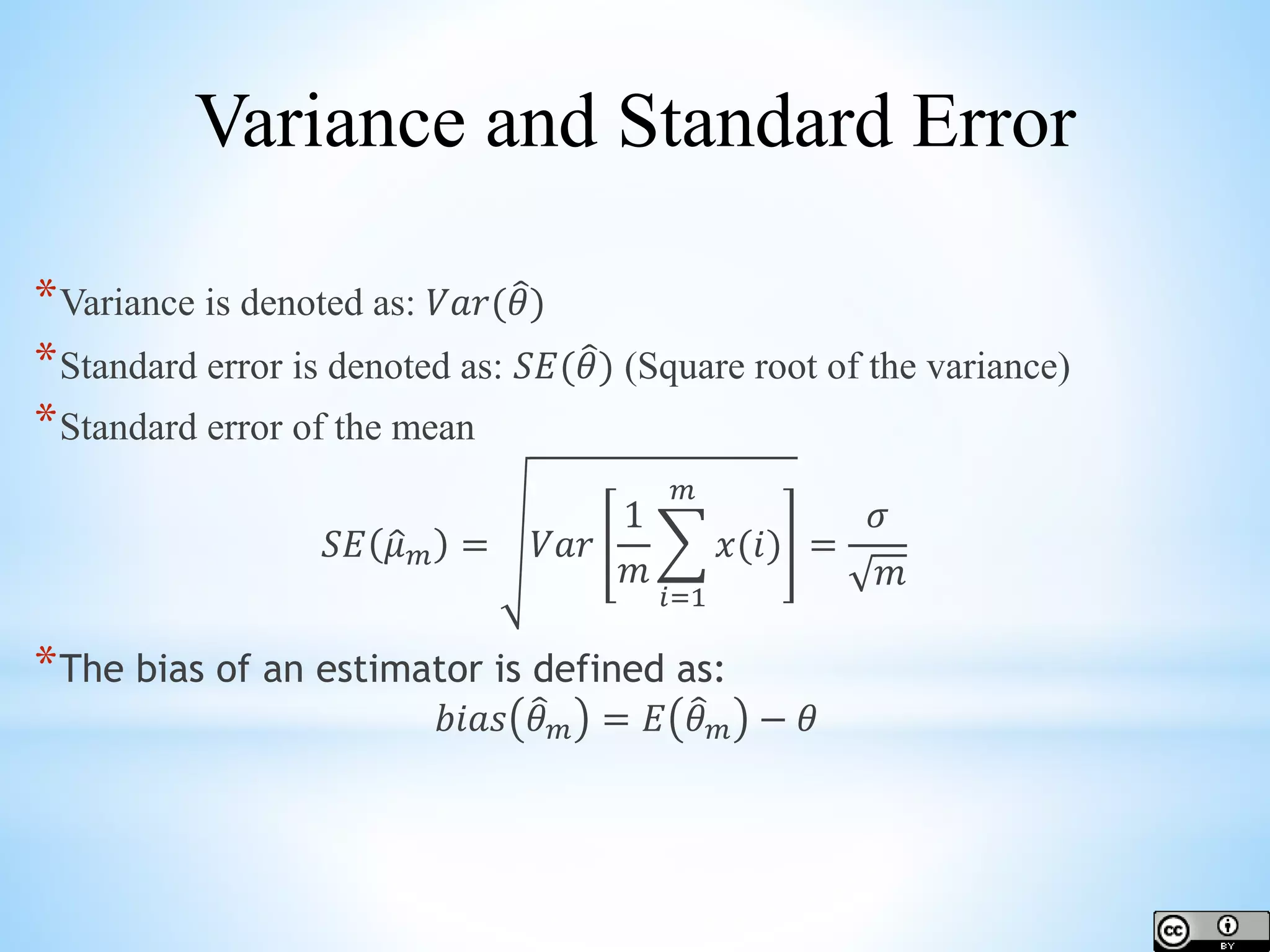 *Variance is denoted as: 𝑉𝑎𝑟( 𝜃) *Standard error is denoted as: 𝑆𝐸( 𝜃) (Square root of the variance) *Standard error of the mean 𝑆𝐸 𝜇 𝑚 = 𝑉𝑎𝑟 1 𝑚 𝑖=1 𝑚 𝑥(𝑖) = 𝜎 𝑚 *The bias of an estimator is defined as: 𝑏𝑖𝑎𝑠 𝜃 𝑚 = 𝐸 𝜃 𝑚 − 𝜃 Variance and Standard Error 