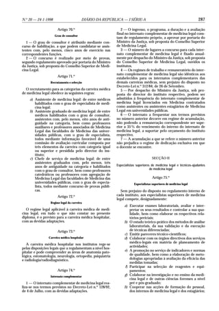 N.o 20 — 24-1-1998                       DIÁRIO DA REPÚBLICA — I SÉRIE-A                                              287

                       Artigo 70.o                             2 — O ingresso, o programa, a duração e a avaliação
                                                            final no internato complementar de medicina legal cons-
                     Grau de consultor
                                                            tam de regulamento próprio, a aprovar por portaria do
   1 — O grau de consultor é atribuído mediante con-        Ministro da Justiça, sob proposta do Conselho Superior
curso de habilitação, a que podem candidatar-se assis-      de Medicina Legal.
tentes com, pelo menos, cinco anos de exercício nas            3 — O número de lugares a concurso para cada inter-
correspondentes funções.                                    nato complementar de medicina legal é fixado anual-
   2 — O concurso é realizado por meio de provas,           mente por despacho do Ministro da Justiça, sob proposta
segundo regulamento aprovado por portaria do Ministro       do Conselho Superior de Medicina Legal, ouvidos os
da Justiça, sob proposta do Conselho Superior de Medi-      institutos.
cina Legal.                                                    4 — Os regimes de trabalho e remuneratório do inter-
                                                            nato complementar de medicina legal são idênticos aos
                       Artigo 71.o                          estabelecidos para os internatos complementares das
                  Recrutamento e selecção                   demais carreiras médicas, sem prejuízo do disposto no
                                                            Decreto-Lei n.o 312/84, de 26 de Setembro.
  O recrutamento para as categorias da carreira médica         5 — Por despacho do Ministro da Justiça, sob pro-
de medicina legal obedece às seguintes regras:              posta do director do instituto respectivo, podem ser
    a) Assistente de medicina legal: de entre médicos       admitidos à frequência do internato complementar de
       habilitados com o grau de especialista de medi-      medicina legal licenciados em Medicina contratados
       cina legal;                                          como assistentes ou assistentes estagiários de Medicina
    b) Assistente graduado de medicina legal: de entre      Legal em universidades públicas.
       médicos habilitados com o grau de consultor,            6 — O internato a frequentar nos termos previstos
       assistentes com, pelo menos, oito anos de anti-      no número anterior decorre em regime de acumulação,
       guidade na categoria, bem como professores           não podendo a remuneração correspondente ser supe-
       auxiliares e professores associados de Medicina      rior a 35 % do vencimento do interno do internato de
       Legal das faculdades de Medicina das univer-         medicina legal, a suportar pelo orçamento do instituto
       sidades públicas, com o grau de especialista,        respectivo.
       todos mediante informação favorável de uma              7 — A acumulação a que se refere o número anterior
       comissão de avaliação curricular composta por        não prejudica o regime de dedicação exclusiva em que
       três elementos da carreira com categoria igual       o docente se encontre.
       ou superior e presidida pelo director do ins-
       tituto;
    c) Chefe de serviço de medicina legal: de entre                                   SECÇÃO II
       assistentes graduados com, pelo menos, três
       anos de antiguidade na categoria e habilitados       Especialistas superiores de medicina legal e técnicos-ajudantes
                                                                                    de medicina legal
       com o grau de consultor, bem como professores
       catedráticos ou professores com agregação de
       Medicina Legal das faculdades de Medicina das                                  Artigo 75.o
       universidades públicas, com o grau de especia-                   Especialistas superiores de medicina legal
       lista, todos mediante concurso de provas públi-
       cas.                                                    Sem prejuízo do disposto no regulamento interno de
                       Artigo 72.  o                        cada instituto, aos especialistas superiores de medicina
                                                            legal compete, designadamente:
                  Regime legal da carreira
                                                                 a) Executar exames laboratoriais, avaliar e inter-
   O regime legal aplicável à carreira médica de medi-              pretar os seus resultados e controlar a sua qua-
cina legal, em tudo o que não constar no presente                   lidade, bem como elaborar os respectivos rela-
diploma, é o previsto para a carreira médica hospitalar,            tórios periciais;
com as devidas adaptações.                                       b) O estudo teórico-prático dos métodos de análise
                                                                    laboratoriais, da sua validação e da execução
                       Artigo 73.o                                  de técnicas diferenciadas;
                                                                 c) Emitir pareceres técnico-científicos;
                 Carreira médica hospitalar                      d) Colaborar com os órgãos directivos dos serviços
                                                                    médico-legais em matéria de planeamento de
   A carreira médica hospitalar nos institutos rege-se
                                                                    actividades;
pelas disposições legais que a regulamentam a nível hos-
pitalar e pode compreender as áreas de anatomia pato-            e) A promoção no serviço de indicadores e normas
lógica, estomatologia, neurologia, ortopedia, psiquiatria           de qualidade, bem como a elaboração de meto-
e radiologia/radiodiagnóstico.                                      dologias apropriadas à avaliação da eficácia das
                                                                    medidas tomadas;
                                                                 f) Participar na selecção de reagentes e equi-
                       Artigo 74.o                                  pamentos;
                  Internato complementar
                                                                 g) Colaborar na investigação e no ensino da medi-
                                                                    cina legal e de outras ciências forenses a nível
   1 — O internato complementar de medicina legal rea-              pré e pós-graduado;
liza-se nos termos previstos no Decreto-Lei n.o 128/92,          h) Cooperar nas acções de formação do pessoal,
de 4 de Julho, com as devidas adaptações.                           dos internos de medicina legal e dos estagiários;
 
