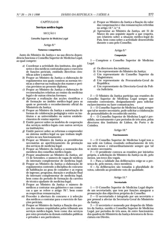 N.o 20 — 24-1-1998                      DIÁRIO DA REPÚBLICA — I SÉRIE-A                                          277

                     CAPÍTULO II                                 o) Propor ao Ministro da Justiça a fixação do valor
                                                                    das compensações e das remunerações referidas
                Serviços médico-legais                              no artigo 14.o, n.o 4;
                                                                 p) Apresentar ao Ministro da Justiça, até 31 de
                       SECÇÃO I                                     Março do ano seguinte àquele a que respeita,
                                                                    um relatório sobre a situação médico-legal do
            Conselho Superior de Medicina Legal
                                                                    País, bem como sobre a actividade desenvolvida
                                                                    durante o ano pelo Conselho.
                       Artigo 8.o
                  Natureza e competência                                           Artigo 9.o
  Junto do Ministro da Justiça e na sua directa depen-                             Composição
dência funciona o Conselho Superior de Medicina Legal,
ao qual compete:                                              1 — Compõem o Conselho Superior de Medicina
                                                            Legal:
    a) Coordenar a actividade dos institutos, dos gabi-
        netes e dos médicos contratados para o exercício         a) Os directores dos institutos;
        de funções periciais, emitindo directivas cien-          b) Um representante do Ministro da Justiça;
        tíficas sobre a matéria;                                 c) Um representante do Conselho Superior da
    b) Propor ao Ministro da Justiça a elaboração de                Magistratura;
        regulamentos nos quais constem as normas téc-            d) Um representante da Procuradoria-Geral da
        nicas a observar na realização dos exames e perí-           República;
        cias previstos no presente diploma;                      e) Um representante da Directoria-Geral da Polí-
    c) Propor ao Ministro da Justiça a elaboração de                cia Judiciária.
        recomendações relativas ao ensino da medicina
        legal e de outras ciências forenses;                   2 — O Ministro da Justiça participa nas reuniões do
    d) Aprovar a realização das acções científicas e        Conselho Superior de Medicina Legal sempre que
        de formação no âmbito médico-legal para as          entender conveniente, designadamente para solicitar
        quais se pretenda o reconhecimento oficial do       esclarecimentos ou fazer comunicações.
        Ministério da Justiça;                                 3 — O Conselho Superior de Medicina Legal, sempre
    e) Propor ao Ministro da Justiça a autorização de       que tal se mostre necessário, pode solicitar a colaboração
        formas de colaboração pedagógica entre os ins-      de personalidades de reconhecido mérito.
        titutos e as universidades ou outros estabele-         4 — O Conselho Superior de Medicina Legal é pre-
        cimentos de ensino superior;                        sidido, sucessivamente e por períodos de três anos, pelos
     f) Emitir parecer sobre os modelos de cooperação       directores dos Institutos de Lisboa, do Porto e de
        dos serviços médico-legais com outros serviços      Coimbra.
        ou instituições;
    g) Emitir parecer sobre as reformas a empreender                               Artigo 10.o
        no sistema médico-legal ou que tenham impli-                              Funcionamento
        cações no seu funcionamento;
    h) Propor ao Ministro da Justiça as providências           1 — O Conselho Superior de Medicina Legal tem a
        necessárias ao aperfeiçoamento da prestação         sua sede em Lisboa, reunindo ordinariamente de três
        dos serviços de medicina legal;                     em três meses e extraordinariamente sempre que tal
     i) Propor ao Ministro da Justiça a nomeação dos        se mostre necessário.
        membros dos conselhos médico-legais;                   2 — O presidente convoca as reuniões por iniciativa
     j) Propor anualmente ao Ministro da Justiça, até       própria, a solicitação do Ministro da Justiça ou de, pelo
        15 de Setembro, o número de vagas de médicos        menos, um terço dos vogais.
        do internato complementar de medicina legal;           3 — Para a validade das deliberações exige-se a pre-
    k) Propor ao Ministro da Justiça a elaboração de        sença de, pelo menos, cinco membros.
        regulamentos contendo a disciplina do concurso         4 — As deliberações são tomadas à pluralidade de
        de habilitação ao grau de consultor e as regras     votos, cabendo ao presidente voto de qualidade.
        de ingresso, programa, duração e avaliação final
        do internato complementar de medicina legal,
        bem como do período de formação da carreira                                Artigo 11.o
        de técnico-ajudante de medicina legal;                                     Secretariado
     l) Propor ao Ministro da Justiça o número de
        médicos a contratar nos gabinetes e nas comar-         1 — O Conselho Superior de Medicina Legal dispõe
        cas a que se refere o artigo 78.o, bem como         de um secretariado, que tem por funções assegurar a
        as respectivas remunerações;                        prossecução dos objectivos próprios do Conselho.
    m) Proceder à abertura do concurso e à selecção            2 — O secretariado é integrado por um secretário e
        dos médicos a contratar para o exercício de fun-    por pessoal a afectar da Secretaria-Geral do Ministério
        ções periciais;                                     da Justiça.
    n) Propor ao Ministro da Justiça a fixação dos pre-        3 — O secretário é nomeado por despacho do Minis-
        ços dos exames requisitados pelos tribunais aos     tro da Justiça, ouvido o Conselho Superior de Medicina
        serviços médico-legais, bem como dos serviços       Legal, por períodos de três anos, de entre funcionários
        por estes prestados às demais entidades públicas    dos quadros do Ministério da Justiça detentores de licen-
        e privadas e aos particulares;                      ciatura em Direito.
 