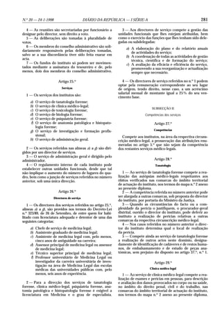 N.o 20 — 24-1-1998                           DIÁRIO DA REPÚBLICA — I SÉRIE-A                                        281

   4 — As reuniões são secretariadas por funcionário a           3 — Aos directores de serviço compete a gestão das
designar pelo director, sem direito a voto.                    unidades funcionais que lhes estejam atribuídas, bem
   5 — As deliberações são tomadas à pluralidade de            como o exercício das funções que lhes tenham sido dele-
votos.                                                         gadas ou subdelegadas:
   6 — Os membros do conselho administrativo são soli-
                                                                    a) A elaboração do plano e do relatório anuais
dariamente responsáveis pelas deliberações tomadas,
                                                                       de actividades do serviço;
salvo se a sua discordância tiver sido feita exarar em              b) A coordenação de todas as actividades de gestão
acta.                                                                  técnica, científica e de formação do serviço;
   7 — Os fundos do instituto só podem ser movimen-                 c) A avaliação da eficácia e eficiência do serviço,
tados mediante a assinatura do tesoureiro e de, pelo                   promovendo a sua reorganização e actualização
menos, dois dos membros do conselho administrativo.                    sempre que necessário.

                        Artigo 25.o                               4 — Os directores de serviço referidos no n.o 1 podem
                                                               optar pela remuneração correspondente ao seu lugar
                           Serviços                            de origem, tendo direito, nesse caso, a um acréscimo
                                                               salarial mensal de montante igual a 25 % do seu ven-
  1 — Os serviços dos institutos são:
                                                               cimento base.
     a) O serviço de tanatologia forense;
     b) O serviço de clínica médico-legal;
                                                                                    SUBSECÇÃO II
     c) O serviço de toxicologia forense;
     d) O serviço de biologia forense;                                          Competências dos serviços
     e) O serviço de psiquiatria forense;
     f) O serviço de anatomia patológica e histopato-                                 Artigo 27.o
        logia forense;
     g) O serviço de investigação e formação profis-                                  Competências
        sional;                                                   Compete aos institutos, na área da respectiva circuns-
     h) O serviço de administração geral.                      crição médico-legal, a prossecução das atribuições enu-
                                                               meradas no artigo 5.o que não sejam da competência
   2 — Os serviços referidos nas alíneas a) a g) são diri-     dos restantes serviços médico-legais.
gidos por um director de serviços.
   3 — O serviço de administração geral é dirigido pelo
administrador.                                                                        Artigo 28.o
   4 — O regulamento interno de cada instituto pode                                    Tanatologia
estabelecer outras unidades funcionais, desde que tal
não implique o aumento do número de lugares do qua-               1 — Ao serviço de tanatologia forense compete a rea-
dro, bem como a junção de serviços referidos no número         lização das autópsias médico-legais respeitantes aos
anterior, sob uma única direcção.                              óbitos verificados nas comarcas do âmbito territorial
                                                               de actuação do instituto, nos termos do mapa n.o 2 anexo
                                                               ao presente diploma.
                        Artigo 26.o                               2 — A competência referida no número anterior pode
                     Directores de serviço
                                                               ser alargada a outras comarcas, sob proposta do director
                                                               do instituto, por portaria do Ministro da Justiça.
    1 — Os directores dos serviços referidos no artigo 25.o,      3 — Quando as circunstâncias do facto ou a com-
alíneas a) a g), são providos nos termos do Decreto-Lei        plexidade da perícia o justifiquem, o procurador-geral
n.o 323/89, de 26 de Setembro, de entre quem for habi-         distrital, ouvido o director do instituto, pode deferir ao
litado com licenciatura adequada e detentor de uma das         instituto a realização de perícias relativas a outras
seguintes categorias:                                          comarcas da respectiva circunscrição médico-legal.
                                                                  4 — Nos casos referidos no número anterior o direc-
     a) Chefe de serviço de medicina legal;                    tor do instituto determina qual o local de realização
     b) Assistente graduado de medicina legal;                 da perícia.
     c) Assistente de medicina legal com, pelo menos,             5 — Compete ainda ao serviço de tanatologia forense
        cinco anos de antiguidade na carreira;                 a realização de outros actos neste domínio, designa-
     d) Assessor principal de medicina legal ou assessor       damente de identificação de cadáveres e de restos huma-
        de medicina legal;                                     nos, de embalsamamento e de estudo de peças ana-
     e) Técnico superior principal de medicina legal;          tómicas, sem prejuízo do disposto no artigo 37.o, n.o 1.
     f) Professor universitário de Medicina Legal ou
        investigador da carreira universitária de inves-                              Artigo 29.o
        tigação na área de Medicina Legal das escolas
        médicas das universidades públicas com, pelo                               Clínica médico-legal
        menos, seis anos de experiência.                          1 — Ao serviço de clínica médico-legal compete a rea-
                                                               lização de exames e perícias em pessoas, para descrição
   2 — Para a direcção dos serviços de tanatologia             e avaliação dos danos provocados no corpo ou na saúde,
forense, clínica médico-legal, psiquiatria forense, ana-       no âmbito do direito penal, civil e do trabalho, nas
tomia patológica e histopatologia forense é exigível a         comarcas do âmbito territorial de actuação do instituto,
licenciatura em Medicina e o grau de especialista.             nos termos do mapa n.o 2 anexo ao presente diploma.
 