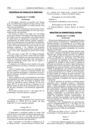 3956                             DIÁRIO DA REPÚBLICA — I SÉRIE-A                                 N.o 93 — 20 de Abril de 2002

   PRESIDÊNCIA DO CONSELHO DE MINISTROS                      res — António Luís Santos Costa — António Fernando
                                                             Correia de Campos — António José Martins Seguro.
               Decreto-Lei n.o 113/2002                             Promulgado em 3 de Abril de 2002.
                         de 20 de Abril                        Publique-se.
    A interrupção voluntária da gravidez, por doença           O Presidente da República, JORGE SAMPAIO.
grave ou malformação congénita do feto, provoca sofri-
mento e traumas psicológicos na mulher grávida, bem                 Referendado em 4 de Abril de 2002.
como nos seus familiares.                                     O Primeiro-Ministro, António Manuel de Oliveira
    Este sofrimento é acrescido nos casos em que é neces-    Guterres.
sário o estudo anatomopatológico do feto, pela moro-
sidade que lhe está associada.                                  MINISTÉRIO DA ADMINISTRAÇÃO INTERNA
    Nos termos da alínea c) do artigo 142.o do Código
Penal, não é punível a interrupção da gravidez efectuada                   Decreto-Lei n.o 114/2002
por médico, ou sob a sua direcção, em estabelecimento                             de 20 de Abril
de saúde oficial ou oficialmente reconhecido e com o
consentimento da mulher grávida, quando, segundo o              Pelo presente diploma procede-se à transposição para
estado dos conhecimentos e da experiência da medicina,       o direito interno da Directiva n.o 2000/25/CE, do Par-
houver seguros motivos para prever que o nascituro virá      lamento Europeu e do Conselho, de 22 de Maio, que
a sofrer, de forma incurável, de grave doença, ou mal-       veio regulamentar as medidas a tomar contra as emissões
formação congénita, e for realizada nas primeiras            de gases poluentes e de partículas poluentes provenien-
                                                             tes dos motores destinados à propulsão dos tractores
24 semanas de gravidez, comprovadas ecograficamente
                                                             agrícolas ou florestais.
ou por outro meio adequado de acordo com as leges               Pretende-se, com o presente diploma, adoptar medi-
artis.                                                       das contra a poluição atmosférica causada por aquelas
    Por outro lado, o artigo 209.o do Código do Registo      emissões que causam grandes pressões no ambiente.
Civil exige, sempre que ocorrer morte fetal com tempo           Para proteger melhor o ambiente é necessário acres-
de gestação de 22 semanas, que seja apresentado e depo-      centar às medidas já aprovadas pela Directiva
sitado na conservatória do registo civil competente o        n.o 77/537/CEE, do Conselho, de 28 de Junho, relativa
respectivo certificado médico para fins de arquivo e         à aproximação das legislações dos Estados-Membros
registo no ficheiro geral.                                   respeitantes às medidas a tomar contra a emissão de
    A exigência do certificado atrás referido está quase     poluentes provenientes de motores diesel destinados à
determinantemente associada à inumação ou cremação           propulsão dos tractores agrícolas ou florestais de rodas
do feto.                                                     (opacidade dos gases de escape), outras medidas, que
    Como se compreende, a demora da realização dos           incidam nomeadamente nas emissões físico-químicas.
exames médicos e o posterior cerimonial fúnebre que             O presente Regulamento fixa, por referência às dis-
lhe está associado prolongam o sofrimento dos pais e         posições do Decreto-Lei n.o 432/99, de 25 de Outubro,
demais familiares, levando-os à retoma de um processo        os valores-limite das emissões de gases poluentes e de
doloroso e inútil.                                           partículas poluentes a aplicar em fases sucessivas, bem
                                                             como o método de ensaio para os motores de combustão
    Assim, considera-se que, com fundamento em razões        interna destinados à propulsão dos tractores agrícolas
de humanidade, deve ser admitida uma excepção à regra        ou florestais.
constante do artigo 209.o do Código do Registo Civil,           A fim de optimizar os benefícios resultantes dessas
através do aditamento àquele normativo de um novo            disposições para o ambiente europeu e, simultanea-
artigo 209.o-A, no qual se preveja a dispensa de cer-        mente, assegurar a unidade do mercado, é necessário
tificado médico de morte fetal, permitindo evitar a sujei-   aplicar, a título obrigatório, normas muito estritas em
ção dos pais e familiares a um sofrimento suplementar.       prazos escalonados, sendo que qualquer redução ulterior
    Assim:                                                   dos valores-limite e qualquer modificação do método
    Nos termos da alínea a) do n.o 1 do artigo 198.o da      de ensaio apenas podem ser decididas com base em
Constituição, o Governo decreta o seguinte:                  estudos a empreender ou a prosseguir sobre as pos-
                                                             sibilidades tecnológicas existentes ou previsíveis e na
                                                             análise das respectivas relações custo-benefício, de
                        Artigo único                         modo a permitir uma produção à escala industrial dos
                                                             tractores agrícolas ou florestais que possam cumprir
   É aditado ao Código do Registo Civil, aprovado pelo       esses limites reforçados.
Decreto-Lei n.o 131/95, de 6 de Junho, um novo                  Finalmente, com o Regulamento ora aprovado pro-
artigo 209.o-A, com a seguinte redacção:                     cede-se à regulamentação do n.o 3 do artigo 114.o do
                                                             Código da Estrada, aprovado pelo Decreto-Lei
                                                             n.o 114/94, de 3 de Maio, com as alterações introduzidas
                      «Artigo 209.o-A                        pelo Decreto-Lei n.o 2/98, de 3 de Janeiro.
          Dispensa de certificado médico de morte fetal         Assim:
                                                                Nos termos da alínea a) do n.o 1 do artigo 198.o da
   É dispensado o certificado médico de morte fetal          Constituição, o Governo decreta o seguinte:
quando ocorra a interrupção voluntária da gravidez, pre-
vista na alínea c) do n.o 1 do artigo 142.o do Código
Penal, bem como, até às 24 semanas da gestação, quando                              Artigo 1.o
a interrupção da gravidez seja espontânea.»                                         Aprovação

  Visto e aprovado em Conselho de Ministros de 21               1 — O presente diploma transpõe para a ordem jurí-
de Março de 2002. — António Manuel de Oliveira Gute-         dica interna a Directiva n.o 2000/25/CE, do Parlamento
 