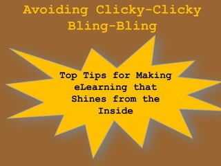 Avoiding Clicky-Clicky
     Bling-Bling


    Top Tips for Making
      eLearning that
      Shines from the
           Inside
 