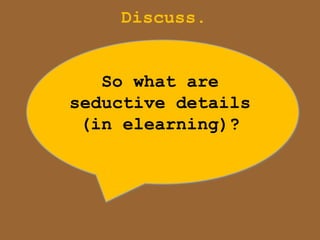 Discuss.


   So what are
seductive details
 (in elearning)?
 