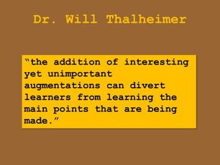 Dr. Will Thalheimer


“the addition of interesting
yet unimportant
augmentations can divert
learners from learning the
main points that are being
made.”
 