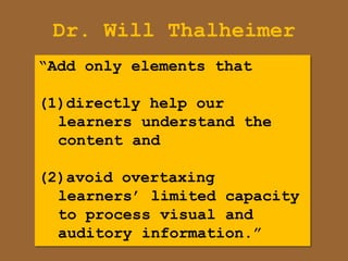 Dr. Will Thalheimer
“Add only elements that

(1)directly help our
  learners understand the
  content and

(2)avoid overtaxing
  learners‟ limited capacity
  to process visual and
  auditory information.”
 