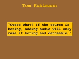 Tom Kuhlmann


“Guess what? If the course is
boring, adding audio will only
make it boring and danceable.”
 