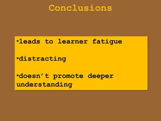 Conclusions


•leads to learner fatigue

•distracting

•doesn‟t promote deeper
understanding
 