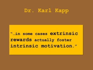 Dr. Karl Kapp


“…in some cases extrinsic
rewards actually foster
intrinsic motivation.”
 