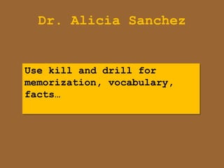 Dr. Alicia Sanchez


Use kill and drill for
memorization, vocabulary,
facts…
 