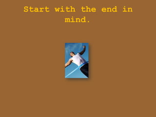 Start with the end in
        mind.
 