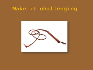 Make it challenging.
 