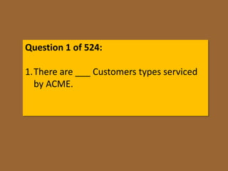 Question 1 of 524:

1.There are ___ Customers types serviced
  by ACME.
 