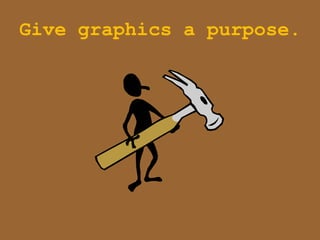 Give graphics a purpose.
 