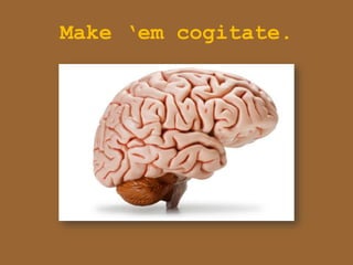 Make „em cogitate.
 