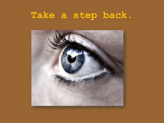 Take a step back.
 