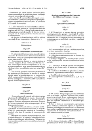 Diário da República, 1.ª série—N.º 159—20 de agosto de 2013 4999
b) Demonstre que, com as soluções alternativas preco-
nizadas, o desempenho do edifício não diminui em relação
à situação anterior à grande intervenção;
c) As situações de incompatibilidade, respetivas solu-
ções alternativas e potenciais consequências sejam expres-
samente mencionadas no pré-certificado e no certificado
SCE, quando for caso disso.
6 -Arazão entre o valor de Ntc de um edifício de habita-
ção sujeito a grande intervenção, calculado de acordo com
o previsto pela DGEG e o valor de Nt não pode exceder o
estabelecido em portaria do membro do Governo respon-
sável pela área da energia, exceto nas situações previstas
no número anterior.
7 - Os sistemas técnicos a instalar em edifícios sujeitos
a ampliação devem cumprir com o disposto no n.º 1.
SUBSECÇÃO III
Edifícios existentes
Artigo 30.º
Comportamento térmico e eficiência dos sistemas técnicos
1 - Os edifícios de habitação existentes não estão sujeitos
a requisitos de comportamento térmico ou de eficiência
dos sistemas, exceto em caso de grande intervenção, nos
termos dos artigos 28.º e 29.º.
2 - Sem prejuízo do disposto no número seguinte, a
avaliação energética de um edifício de habitação exis-
tente, realizada para efeitos de cumprimento do SCE ou
do presente capítulo, deve seguir as metodologias de
cálculo previstas para edifícios novos nos artigos 26.º
e 27.º.
3 - Nos casos em que não exista informação disponível
que permita a aplicação integral do previsto no número
anterior, podem ser consideradas, para os elementos do
cálculo onde exista tal constrangimento, as simplificações
descritas em despacho a emitir pela DGEG e aplicadas as
regras aí definidas para esse efeito.
SECÇÃO IV
Controlo prévio
Artigo 31.º
Edificação e utilização
1 - Os procedimentos de controlo prévio de operações
urbanísticas de edificação devem incluir a demonstração
da verificação do cumprimento do presente capítulo e
dispor dos elementos definidos em portaria dos membros
do Governo responsáveis pelas áreas da energia e do or-
denamento do território.
2 - Os requerimentos para emissão de licença de utili-
zação devem incluir os elementos definidos no artigo 9.º
do RJUE e em portaria dos membros do Governo res-
ponsáveis pelas áreas da energia e do ordenamento do
território.
3 - O disposto nos números anteriores é aplicável, com
as devidas adaptações, às operações urbanísticas de edi-
ficação promovidas pela Administração Pública ou por
concessionárias de obras ou serviços públicos, isentas de
controlo prévio.
CAPÍTULO IV
Regulamento de Desempenho Energético
dos Edifícios de Comércio e Serviços
SECÇÃO I
Objetivo e âmbito de aplicação
Artigo 32.º
Objetivo
O RECS estabelece as regras a observar no projeto,
construção, alteração, operação e manutenção de edifícios
de comércio e serviços e seus sistemas técnicos, bem como
os requisitos para a caracterização do seu desempenho, no
sentido de promover a eficiência energética e a qualidade
do ar interior.
Artigo 33.º
Âmbito de aplicação
1 - O presente capítulo aplica-se a edifícios de comércio
e serviços, nas seguintes situações:
a) Projeto e construção de edifícios novos;
b) Grande intervenção na envolvente ou sistemas téc-
nicos de edifícios existentes;
c) Avaliação energética e da manutenção dos edifícios
novos, sujeitos a grande intervenção e existentes no âmbito
do SCE.
2 - A verificação do RECS deve ser realizada para o
edifício ou para as suas frações, de acordo com o disposto
no artigo 6.º.
3 - Excluem-se do âmbito de aplicação do presente
capítulo os seguintes edifícios e situações particulares:
a) Os edifícios destinados a habitação;
b) Os casos previstos nas alíneas a), b), c), h) e i) do
artigo 4.º.
SECÇÃO II
Princípios gerais
Artigo 34.º
Comportamento térmico
1 - Os edifícios abrangidos pelo presente capítulo de-
vem ser avaliados e sujeitos a requisitos tendo em vista
promover a melhoria do seu comportamento térmico, a
prevenção de patologias e o conforto ambiente, incidindo
para esse efeito nas características da envolvente opaca
e envidraçada.
2 - Para os efeitos do número anterior, o presente ca-
pítulo estabelece, entre outros aspetos, os requisitos de
qualidade térmica da envolvente nos edifícios novos e nas
intervenções em edifícios existentes, expressa em termos
de coeficiente de transmissão térmica da envolvente e de
fator solar dos vãos envidraçados.
Artigo 35.º
Eficiência dos sistemas técnicos
1 - Os sistemas técnicos dos edifícios abrangidos pelo
presente capítulo devem ser avaliados e sujeitos a requi-
 