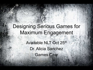 Designing Serious Games for Maximum Engagement Available NLT Oct 25th Dr. Alicia Sanchez Games Czar 
