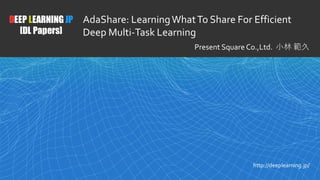 1
DEEP LEARNING JP
[DL Papers]
http://deeplearning.jp/
AdaShare: LearningWhatTo Share For Efficient
Deep Multi-Task Learning
Present Square Co.,Ltd. 小林 範久
 