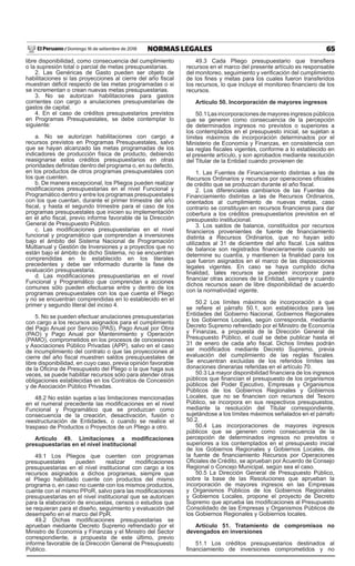 65
NORMAS LEGALES
Domingo 16 de setiembre de 2018
El Peruano /
libre disponibilidad, como consecuencia del cumplimiento
o la supresión total o parcial de metas presupuestarias.
2. Las Genéricas de Gasto pueden ser objeto de
habilitaciones si las proyecciones al cierre del año fiscal
muestran déficit respecto de las metas programadas o si
se incrementan o crean nuevas metas presupuestarias.
3. No se autorizan habilitaciones para gastos
corrientes con cargo a anulaciones presupuestarias de
gastos de capital.
4. En el caso de créditos presupuestarios previstos
en Programas Presupuestales, se debe contemplar lo
siguiente:
a. No se autorizan habilitaciones con cargo a
recursos previstos en Programas Presupuestales, salvo
que se hayan alcanzado las metas programadas de los
indicadores de producción física de producto, debiendo
reasignarse estos créditos presupuestarios en otras
prioridades definidas dentro del programa o, en su defecto,
en los productos de otros programas presupuestales con
los que cuenten.
b. De manera excepcional, los Pliegos pueden realizar
modificaciones presupuestarias en el nivel Funcional y
Programático dentro y entre los programas presupuestales
con los que cuentan, durante el primer trimestre del año
fiscal, y hasta el segundo trimestre para el caso de los
programas presupuestales que inicien su implementación
en el año fiscal, previo informe favorable de la Dirección
General de Presupuesto Público.
c. Las modificaciones presupuestarias en el nivel
funcional y programático que comprendan a inversiones
bajo el ámbito del Sistema Nacional de Programación
Multianual y Gestión de Inversiones y a proyectos que no
están bajo el ámbito de dicho Sistema, no se encuentran
comprendidas en lo establecido en los literales
precedentes y debe ser informado durante la fase de
evaluación presupuestaria.
d. Las modificaciones presupuestarias en el nivel
Funcional y Programático que comprendan a acciones
comunes sólo pueden efectuarse entre y dentro de los
programas presupuestales con los que cuenta el Pliego
y no se encuentran comprendidas en lo establecido en el
primer y segundo literal del inciso 4.
5. No se pueden efectuar anulaciones presupuestarias
con cargo a los recursos asignados para el cumplimiento
del Pago Anual por Servicio (PAS), Pago Anual por Obra
(PAO) y Pago Anual por Mantenimiento y Operación
(PAMO), comprometidos en los procesos de concesiones
y Asociaciones Público Privadas (APP), salvo en el caso
de incumplimiento del contrato o que las proyecciones al
cierre del año fiscal muestren saldos presupuestales de
libre disponibilidad, en cuyo caso, previa opinión favorable
de la Oficina de Presupuesto del Pliego o la que haga sus
veces, se puede habilitar recursos sólo para atender otras
obligaciones establecidas en los Contratos de Concesión
y de Asociación Público Privadas.
48.2 No están sujetas a las limitaciones mencionadas
en el numeral precedente las modificaciones en el nivel
Funcional y Programático que se produzcan como
consecuencia de la creación, desactivación, fusión o
reestructuración de Entidades, o cuando se realice el
traspaso de Productos o Proyectos de un Pliego a otro.
Artículo 49. Limitaciones a modificaciones
presupuestarias en el nivel institucional
49.1 Los Pliegos que cuenten con programas
presupuestales pueden realizar modificaciones
presupuestarias en el nivel institucional con cargo a los
recursos asignados a dichos programas, siempre que
el Pliego habilitado cuente con productos del mismo
programa o, en caso no cuente con los mismos productos,
cuente con el mismo PPoR, salvo para las modificaciones
presupuestarias en el nivel institucional que se autoricen
para la elaboración de encuestas, censos o estudios que
se requieran para el diseño, seguimiento y evaluación del
desempeño en el marco del PpR.
49.2 Dichas modificaciones presupuestarias se
aprueban mediante Decreto Supremo refrendado por el
Ministro de Economía y Finanzas y el Ministro del Sector
correspondiente, a propuesta de este último, previo
informe favorable de la Dirección General de Presupuesto
Público.
49.3 Cada Pliego presupuestario que transfiera
recursos en el marco del presente artículo es responsable
del monitoreo, seguimiento y verificación del cumplimiento
de los fines y metas para los cuales fueron transferidos
los recursos, lo que incluye el monitoreo financiero de los
recursos.
Artículo 50. Incorporación de mayores ingresos
50.1 Las incorporaciones de mayores ingresos públicos
que se generen como consecuencia de la percepción
de determinados ingresos no previstos o superiores a
los contemplados en el presupuesto inicial, se sujetan a
límites máximos de incorporación determinados por el
Ministerio de Economía y Finanzas, en consistencia con
las reglas fiscales vigentes, conforme a lo establecido en
el presente artículo, y son aprobados mediante resolución
del Titular de la Entidad cuando provienen de:
1. Las Fuentes de Financiamiento distintas a las de
Recursos Ordinarios y recursos por operaciones oficiales
de crédito que se produzcan durante el año fiscal.
2. Los diferenciales cambiarios de las Fuentes de
Financiamiento distintas a las de Recursos Ordinarios,
orientados al cumplimiento de nuevas metas, caso
contrario se constituyen en recursos financieros para dar
cobertura a los créditos presupuestarios previstos en el
presupuesto institucional.
3. Los saldos de balance, constituidos por recursos
financieros provenientes de fuente de financiamiento
distinta a Recursos Ordinarios, que no hayan sido
utilizados al 31 de diciembre del año fiscal. Los saldos
de balance son registrados financieramente cuando se
determine su cuantía, y mantienen la finalidad para los
que fueron asignados en el marco de las disposiciones
legales vigentes. En caso se haya cumplido dicha
finalidad, tales recursos se pueden incorporar para
financiar otras acciones de la Entidad, siempre y cuando
dichos recursos sean de libre disponibilidad de acuerdo
con la normatividad vigente.
50.2 Los límites máximos de incorporación a que
se refiere el párrafo 50.1, son establecidos para las
Entidades del Gobierno Nacional, Gobiernos Regionales
y los Gobiernos Locales, según corresponda, mediante
Decreto Supremo refrendado por el Ministro de Economía
y Finanzas, a propuesta de la Dirección General de
Presupuesto Público, el cual se debe publicar hasta el
31 de enero de cada año fiscal. Dichos límites podrán
ser modificados mediante Decreto Supremo, previa
evaluación del cumplimiento de las reglas fiscales.
Se encuentran excluidas de los referidos límites las
donaciones dinerarias referidas en el artículo 70.
50.3 La mayor disponibilidad financiera de los ingresos
públicos que financian el presupuesto de los organismos
públicos del Poder Ejecutivo, Empresas y Organismos
Públicos de los Gobiernos Regionales y Gobiernos
Locales, que no se financien con recursos del Tesoro
Público, se incorpora en sus respectivos presupuestos,
mediante la resolución del Titular correspondiente,
sujetándose a los límites máximos señalados en el párrafo
50.2.
50.4 Las incorporaciones de mayores ingresos
públicos que se generen como consecuencia de la
percepción de determinados ingresos no previstos o
superiores a los contemplados en el presupuesto inicial
de los Gobiernos Regionales y Gobiernos Locales, de
la fuente de financiamiento Recursos por Operaciones
Oficiales de Crédito, se aprueban por Acuerdo de Consejo
Regional o Concejo Municipal, según sea el caso.
50.5 La Dirección General de Presupuesto Público,
sobre la base de las Resoluciones que aprueban la
incorporación de mayores ingresos en las Empresas
y Organismos Públicos de los Gobiernos Regionales
y Gobiernos Locales, propone el proyecto de Decreto
Supremo que aprueba las modificaciones al Presupuesto
Consolidado de las Empresas y Organismos Públicos de
los Gobiernos Regionales y Gobiernos locales.
Artículo 51. Tratamiento de compromisos no
devengados en inversiones
51.1 Los créditos presupuestarios destinados al
financiamiento de inversiones comprometidos y no
 