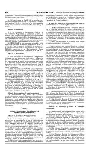 68 NORMAS LEGALES Domingo 16 de setiembre de 2018 / El Peruano
que emita la Dirección General de Presupuesto Público o
FONAFE, según sea el caso.
62.2 Para el caso de EsSALUD, la aprobación y
presentación de su presupuesto se sujeta a las Directivas
que apruebe FONAFE, conforme a la Quincuagésima
Quinta Disposición Complementaria Final de la Ley N°
29626.
Artículo 63. Ejecución
63.1 Las empresas y Organismos Públicos de
los Gobiernos Regionales y Gobiernos Locales, se
sujetan a las disposiciones de ejecución presupuestaria
establecidas en el presente Decreto Legislativo y la Ley
de Presupuesto del Sector Público, en la parte que les
sean aplicables, y a las Directivas que, para tal efecto,
emita la Dirección General de Presupuesto Público.
63.2 El FONAFE y sus empresas se sujetan a las
Directivas que emita el FONAFE en el marco de la Ley
Nº 27170. Para el caso de EsSALUD, la ejecución de
su presupuesto se sujeta a las Directivas que apruebe
FONAFE, conforme a la Quincuagésima Quinta
Disposición Complementaria Final de la Ley N° 29626.
Artículo 64. Evaluación
64.1 La evaluación de las empresas y Organismos
Públicos de los Gobiernos Regionales y Gobiernos
Locales, el FONAFE y sus empresas y EsSALUD, sobre
los resultados de la gestión presupuestaria, se sujetan
a lo dispuesto en el artículo 58 del presente Decreto
Legislativo, conforme a las disposiciones que, para tal
efecto, se emitan y las coordinaciones que se efectúen
según corresponda.
64.2 La evaluación del FONAFE y sus empresas y
de EsSALUD, adicionalmente, comprende la evaluación
sobre su situación económica y financiera y se sujeta a
las Directivas que emita FONAFE en el marco de la Ley
N° 27170. Para el caso de EsSALUD y sus empresas, la
evaluación del presupuesto se sujetan a las Directivas que
apruebe FONAFE, conforme a la Quincuagésima Quinta
Disposición Complementaria Final de la Ley N° 29626.
64.3 Las evaluaciones a que se refiere el presente
artículo se presentan a la Comisión de Presupuesto
y Cuenta General de la República del Congreso de la
República, a la Contraloría General de la República, a
la Dirección General de Presupuesto Público y al Titular
del Sector al que pertenece la Entidad, en el primer
cuatrimestre del siguiente año fiscal.
Artículo 65. Integración de los presupuestos
Los Presupuestos de todas las Entidades
comprendidas en el presente Título son integrados por la
Dirección General de Presupuesto Público, para fines de
información y otras acciones vinculadas a las diferentes
fases del proceso presupuestario. Para tal fin, la Dirección
General de Presupuesto Público establece los formatos,
procedimientos y plazos para la remisión de la referida
información.
TÍTULO VI
NORMAS COMPLEMENTARIAS PARA LA
GESTIÓN PRESUPUESTARIA
Artículo 66. Incentivos Presupuestarios
66.1 Los incentivos presupuestarios comprenden
el conjunto de herramientas de índole presupuestaria,
orientadas a mejorar el desempeño institucional para una
mayor eficiencia, efectividad, economía y calidad de los
servicios públicos, así como para el logro de resultados
priorizados u objetivos estratégicos institucionales.
66.2 Son incentivos presupuestarios, los incentivos
monetarios, convenios de apoyo presupuestario,
bonos por desempeño institucional, transferencias
condicionadas de tipo institucional entre Entidades, y
otros que se autoricen por Ley. La creación de incentivos
presupuestarios requiere opinión previa favorable del
Ministerio de Economía y Finanzas, a través de la
Dirección General de Presupuesto Público.
66.3 Los incentivos presupuestarios que se creen y
estén orientados a la mejora del desempeño de Gobiernos
Regionales y Gobiernos Locales, deben ser coordinados
por la Dirección General de Presupuesto Público con
la Presidencia del Consejo de Ministros, a través de la
Secretaría de Descentralización.
Artículo 67. Incentivos Presupuestarios a cargo
del Ministerio de Economía y Finanzas
67.1 El Ministerio de Economía y Finanzas, a través
de la Dirección General de Presupuesto Público, en
coordinación con los Sectores correspondientes, diseña
e implementa mecanismos de asignación condicionada
de recursos a favor de los Pliegos presupuestarios con el
propósito de mejorar la eficiencia, efectividad, economía
y calidad de la provisión de productos hacia el logro
de resultados prioritarios o de objetivos estratégicos
institucionales.
67.2 Para el cumplimiento de lo referido en el párrafo
precedente se dispone lo siguiente:
1. Las donaciones que reciba el Estado, a través del
Ministerio de Economía y Finanzas, en los años fiscales
correspondientes, se depositan en la cuenta que para tal
efecto determine la Dirección General del Tesoro Público,
se asignan financieramente en los Pliegos respectivos
conforme a los procedimientos del Sistema Nacional
de Tesorería, y a lo establecido en el párrafo 50.1 del
artículo 50 del presente Decreto Legislativo quedando
exceptuado de los límites máximos de incorporación a
que se refiere el mencionado artículo, previo cumplimiento
de condicionantes de desempeño vinculados a resultado.
Dichas donaciones se sujetan a las disposiciones que
para tal efecto emita la Dirección General de Presupuesto
Público.
2. Los créditos presupuestarios de la fuente de
financiamiento Recursos Ordinarios consignados para
herramientas de Incentivos Presupuestarios a cargo
del Ministerio de Economía y Finanzas y asignadas
a dicho Pliego, pueden ser objeto de modificaciones
presupuestarias en el nivel institucional, a favor de
otros Pliegos, previo cumplimiento de condicionantes de
desempeño vinculados a resultado prioritarios, según los
procedimientos y acuerdos definidos en las Directivas que
para este fin emita la Dirección General de Presupuesto
Público. Las modificaciones presupuestarias referidas
en el presente artículo se aprueban mediante Decreto
Supremo refrendado por el Ministro de Economía
y Finanzas, a propuesta de Dirección General de
Presupuesto Público.
67.3 Los mecanismos a los que se refiere el párrafo
67.1 incluyen los Convenios de Apoyo Presupuestario,
Programa de Incentivos a la Mejora de la Gestión Municipal
y otros mecanismos que se diseñen e implementen en el
marco de este artículo.
67.4 La Dirección General de Presupuesto Público,
mediante Resolución Directoral, establece los parámetros
y mecanismos para el diseño, seguimiento y evaluación
de las herramientas de incentivos.
Artículo 68. Creación y cierre de unidades
ejecutoras
68.1 Las unidades ejecutoras se crean para el logro
de objetivos de las políticas públicas y la contribución a la
mejora de la calidad del servicio público.
68.2 Los titulares de los Pliegos Presupuestarios
proponen a la Dirección General de Presupuesto Público
la creación, fusión o cierre de unidades ejecutoras, y envía
el sustento correspondiente, debiendo señalar el periodo
de vigencia de dichas unidades ejecutoras. La Dirección
General de Presupuesto Público aprueba la solicitud del
Pliego tras la evaluación favorable de la documentación
sustentatoria.
68.3 La creación de unidades ejecutoras se efectúa
con cargo al presupuesto institucional del Pliego
proponente, sin demandar recursos adicionales al Tesoro
Público.
68.4 La Dirección General de Presupuesto Público
establece mediante directiva, los requisitos técnicos
que debe sustentar cada Pliego en sus solicitudes de
creación o cierre de unidades ejecutoras y los plazos
de implementación, la cual debe incluir los siguientes
criterios:
 
