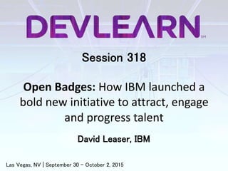 Session 318
Open Badges: How IBM launched a
bold new initiative to attract, engage
and progress talent
David Leaser, IBM
Las Vegas, NV | September 30 – October 2, 2015
 