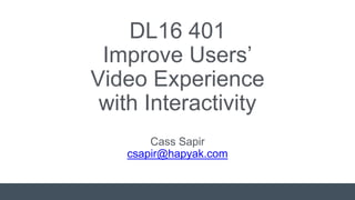 Cass Sapir
csapir@hapyak.com
DL16 401
Improve Users’
Video Experience
with Interactivity
 