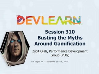 Session 310
Busting the Myths
Around Gamification
Zsolt Olah, Performance Development
Group (PDG)
Las Vegas, NV • November 16 – 18, 2016
 