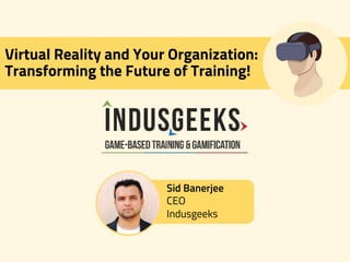 Virtual Reality and Your Organization:
Transforming the Future of Training!
Sid Banerjee
CEO
Indusgeeks
 