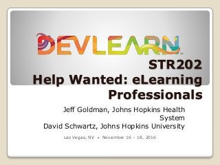 STR202
Help Wanted: eLearning
Professionals
Jeff Goldman, Johns Hopkins Health
System
David Schwartz, Johns Hopkins University
Las Vegas, NV • November 16 – 18, 2016
 
