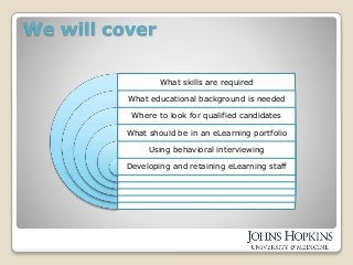 We will cover
What skills are required
What educational background is needed
Where to look for qualified candidates
What should be in an eLearning portfolio
Using behavioral interviewing
Developing and retaining eLearning staff
 
