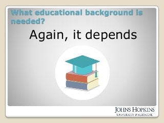 What educational background is
needed?
Again, it depends
 