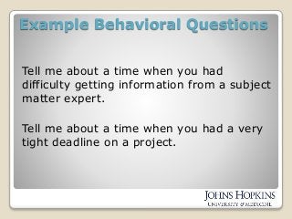 Example Behavioral Questions
Tell me about a time when you had
difficulty getting information from a subject
matter expert.
Tell me about a time when you had a very
tight deadline on a project.
 