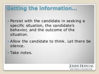 Getting the information…
 Persist with the candidate in seeking a
specific situation, the candidate’s
behavior, and the outcome of the
situation.
 Allow the candidate to think. Let there be
silence.
 Take notes.
 
