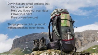 Dollarphotoclub_76293903
Day Hikes are small projects that:
Show real impact
Help you figure out your data
Prove your point
Free or very low cost
Things you can pick up and do
without breaking other things.
 