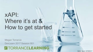 xAPI:
Where it’s at &
How to get started
Megan Torrance
DevLearn 2017 Session 801
Adobe Stock 167809317
 