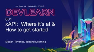 801
xAPI: Where it’s at &
How to get started
Megan Torrance, TorranceLearning
Las Vegas, NV • October 25 – 27, 2017
 