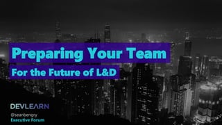 Preparing Your Team
For the Future of L&D
@seanbengry
Executive Forum
 